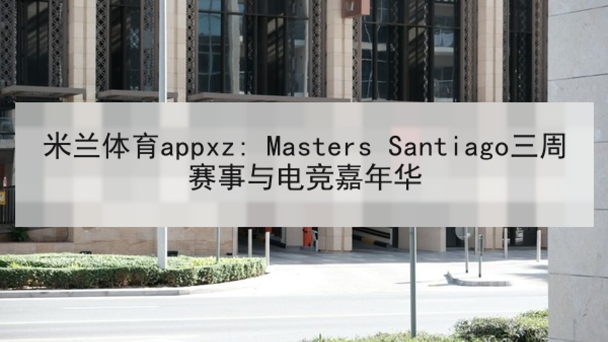 米兰体育appxz: Masters Santiago三周赛事与电竞嘉年华 米兰体育appxz: Masters Santiago三周赛事与电竞嘉年华