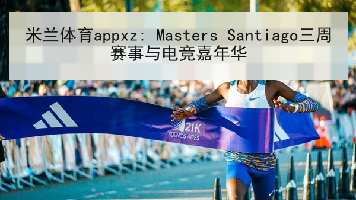 米兰体育appxz: Masters Santiago三周赛事与电竞嘉年华 米兰体育appxz: Masters Santiago三周赛事与电竞嘉年华