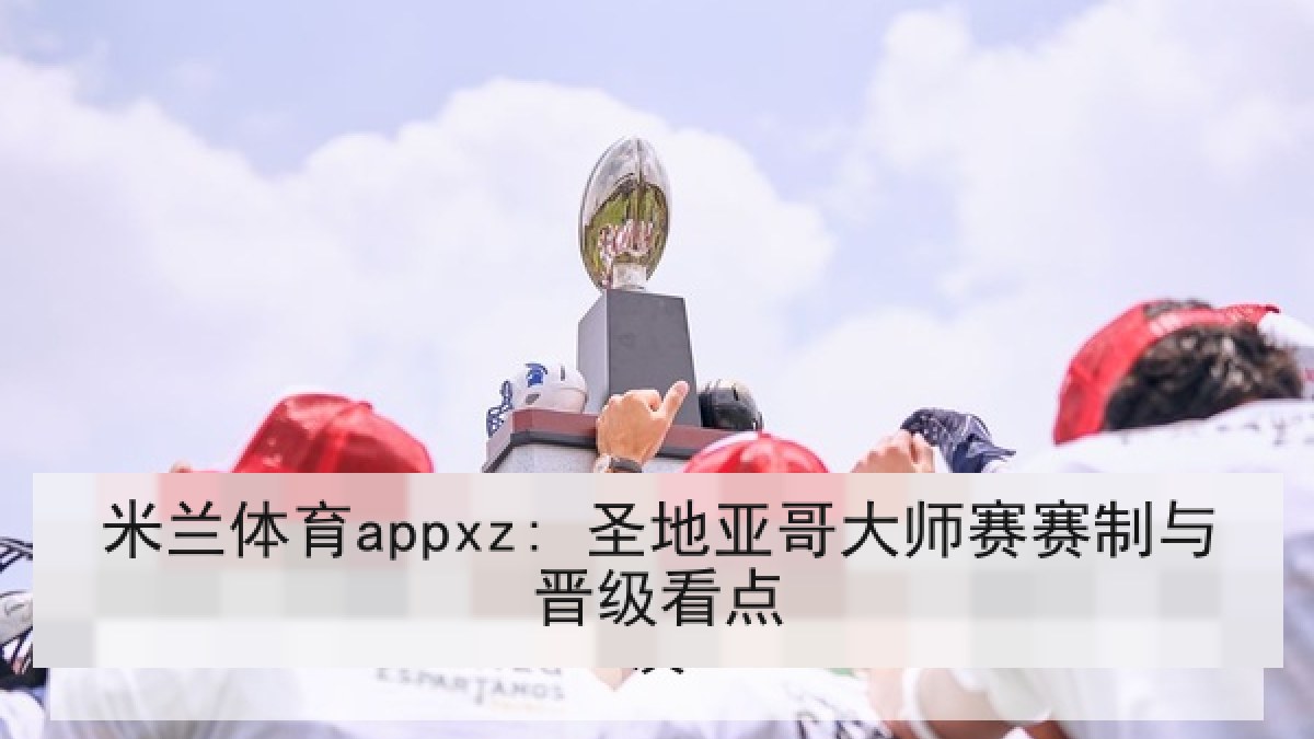 米兰体育appxz: 圣地亚哥大师赛赛制与晋级看点 米兰体育appxz: 圣地亚哥大师赛赛制与晋级看点