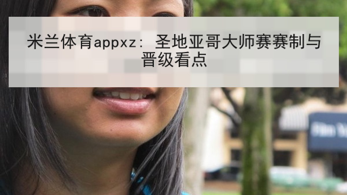 米兰体育appxz: 圣地亚哥大师赛赛制与晋级看点 米兰体育appxz: 圣地亚哥大师赛赛制与晋级看点